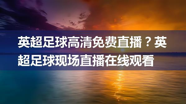 英超足球高清免费直播？英超足球现场直播在线观看