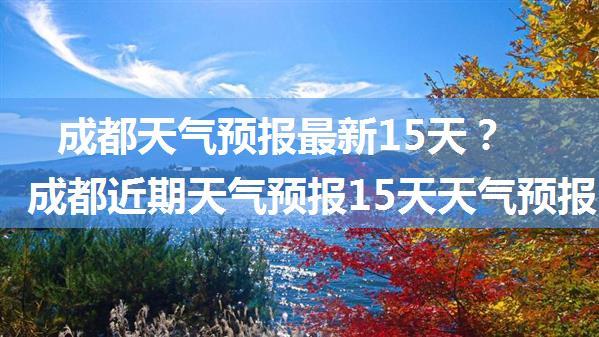 成都天气预报最新15天？成都近期天气预报15天天气预报