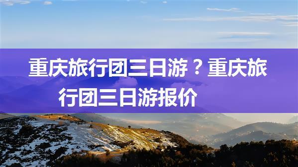 重庆旅行团三日游？重庆旅行团三日游报价