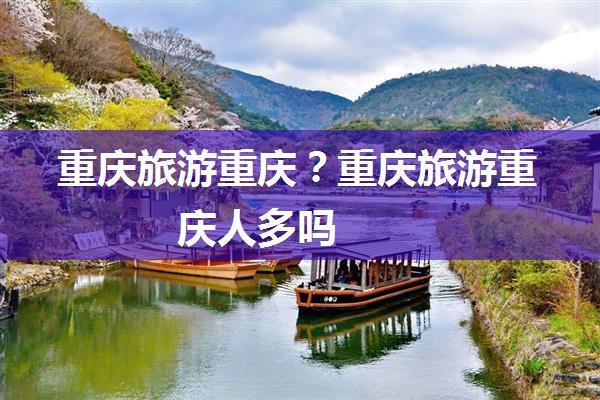 重庆旅游重庆？重庆旅游重庆人多吗