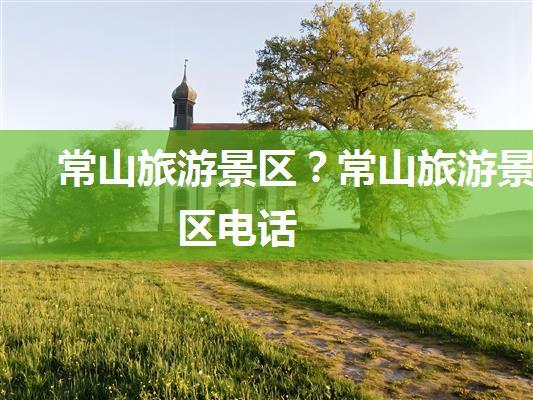 常山旅游景区？常山旅游景区电话