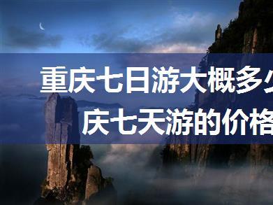 重庆七日游大概多少钱？重庆七天游的价格