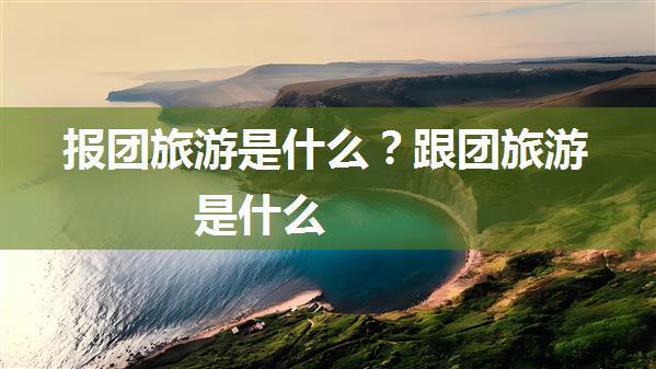 报团旅游是什么？跟团旅游是什么